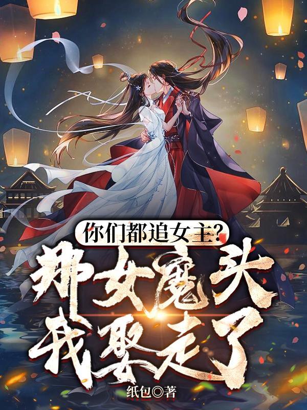 你們都追女主那女魔頭我娶走了TXT